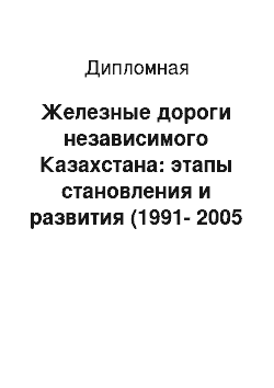 Дипломная: Железные дороги независимого Казахстана: этапы становления и развития (1991-2005 гг.)