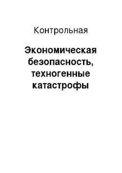 Контрольная: Экономическая безопасность, техногенные катастрофы