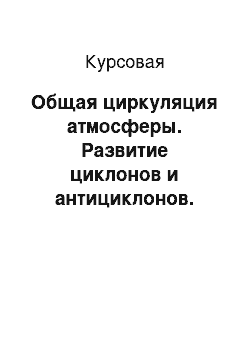 Курсовая: Общая циркуляция атмосферы. Развитие циклонов и антициклонов. Стадии развития циклонов и условия полета