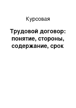 Курсовая: Трудовой договор: понятие, стороны, содержание, срок