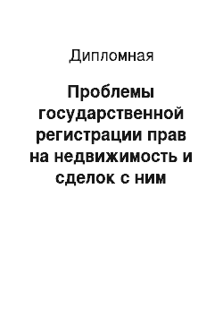 Дипломная: Проблемы государственной регистрации прав на недвижимость и сделок с ним