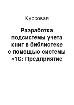 Курсовая: Разработка подсистемы учета книг в библиотеке с помощью системы «1С: Предприятие 8.2»