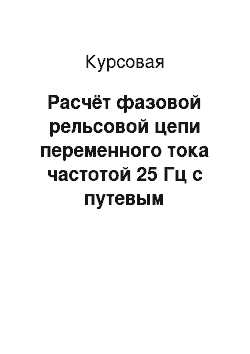 Курсовая: Расчёт фазовой рельсовой цепи переменного тока частотой 25 Гц с путевым приёмником типа ДСШ-13