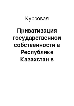 Курсовая: Приватизация государственной собственности в Республике Казахстан в условиях перехода к рынку