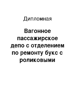 Дипломная: Вагонное пассажирское депо с отделением по ремонту букс с роликовыми подшипниками