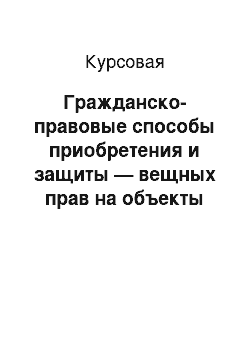 Курсовая: Гражданско-правовые способы приобретения и защиты — вещных прав на объекты недвижимости