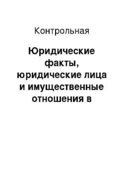 Контрольная: Юридические факты, юридические лица и имущественные отношения в гражданском праве