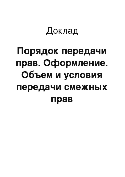 Доклад: Порядок передачи прав. Оформление. Объем и условия передачи смежных прав