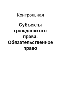 Контрольная: Субъекты гражданского права. Обязательственное право