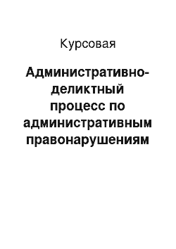 Курсовая: Административно-деликтный процесс по административным правонарушениям