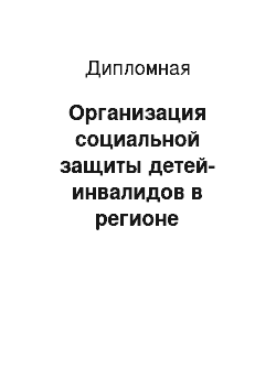 Дипломная: Организация социальной защиты детей-инвалидов в регионе