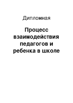 Дипломная: Процесс взаимодействия педагогов и ребенка в школе