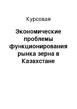 Курсовая: Экономические проблемы функционирования рынка зерна в Казахстане