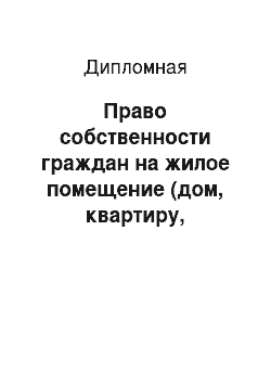 Дипломная: Право собственности граждан на жилое помещение (дом, квартиру, комнату)