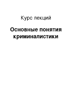 Курс лекций: Основные понятия криминалистики