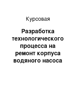 Курсовая: Разработка технологического процесса на ремонт корпуса водяного насоса