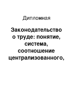 Дипломная: Законодательство о труде: понятие, система, соотношение централизованного, локального и договорного регулирования трудовых и иных непосредственно связанных