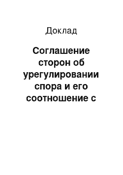 Доклад: Соглашение сторон об урегулировании спора и его соотношение с мировым соглашением и судебным решением