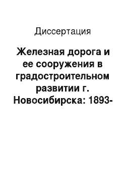 Диссертация: Железная дорога и ее сооружения в градостроительном развитии г. Новосибирска: 1893-1980 гг