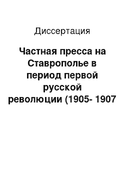 Диссертация: Частная пресса на Ставрополье в период первой русской революции (1905-1907 гг.): историко-типологический аспект