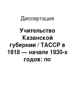 Диссертация: Учительство Казанской губернии / ТАССР в 1918 — начале 1930-х годов: по архивным документам