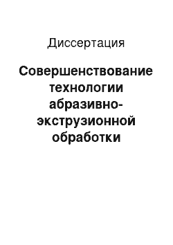 Диссертация: Совершенствование технологии абразивно-экструзионной обработки деталей с каналами переменной формы сечения