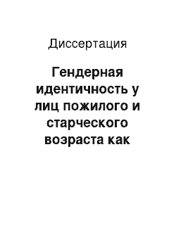 Диссертация: Гендерная идентичность у лиц пожилого и старческого возраста как фактор социально-психологической адаптации