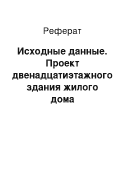 Реферат: Исходные данные. Проект двенадцатиэтажного здания жилого дома