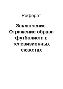 Реферат: Заключение. Отражение образа футболиста в телевизионных сюжетах