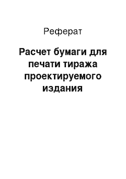 Реферат: Расчет бумаги для печати тиража проектируемого издания