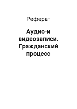 Реферат: Аудио-и видеозаписи. Гражданский процесс