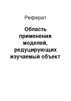 Реферат: Область применения моделей, редуцирующих изучаемый объект (процесс, систему, явление) к его элементарным свойствам