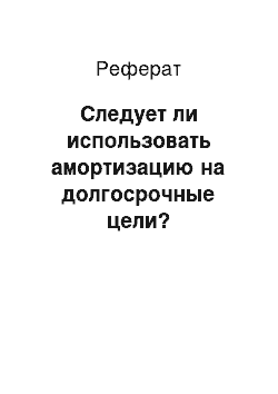 Реферат: Следует ли использовать амортизацию на долгосрочные цели?