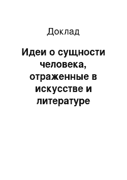 Доклад: Идеи о сущности человека, отраженные в искусстве и литературе