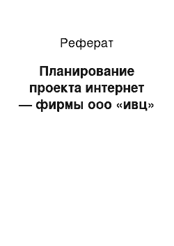 Реферат: Планирование проекта интернет — фирмы ооо «ивц»