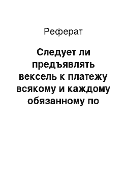 Реферат: Следует ли предъявлять вексель к платежу всякому и каждому обязанному по нему лицу (включая индоссантов и авалистов) ?