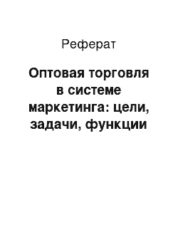 Реферат: Оптовая торговля в системе маркетинга: цели, задачи, функции