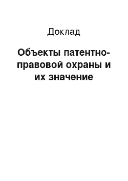 Доклад: Объекты патентно-правовой охраны и их значение