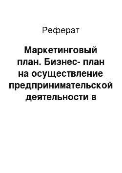 Реферат: Маркетинговый план. Бизнес-план на осуществление предпринимательской деятельности в качестве физического лица, субъекта предпринимательской деятельности без образования юридического лица