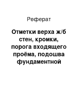 Реферат: Отметки верха ж/б стен, кромки, порога входящего проёма, подошва фундаментной плиты