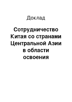 Доклад: Сотрудничество Китая со странами Центральной Азии в области освоения нефтяных и газовых ресурсов