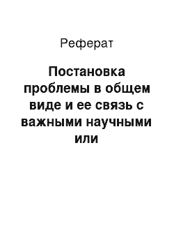 Реферат: Постановка проблемы в общем виде и ее связь с важными научными или практическими заданиями