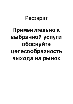 Реферат: Применительно к выбранной услуги обоснуйте целесообразность выхода на рынок