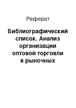 Реферат: Библиографический список. Анализ организации оптовой торговли в рыночных условиях как сферы коммерции