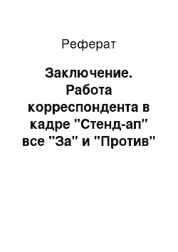 Реферат: Заключение. Работа корреспондента в кадре "Стенд-ап" все "За" и "Против"