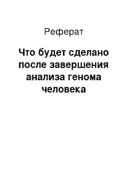 Реферат: Что будет сделано после завершения анализа генома человека