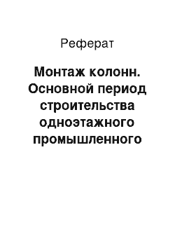 Реферат: Монтаж колонн. Основной период строительства одноэтажного промышленного здания