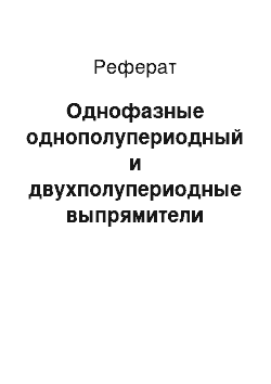 Реферат: Однофазные однополупериодный и двухполупериодные выпрямители