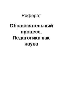 Реферат: Образовательный процесс. Педагогика как наука