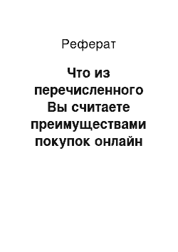 Реферат: Что из перечисленного Вы считаете преимуществами покупок онлайн